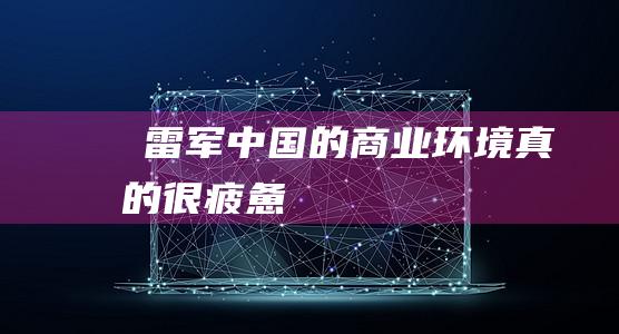 ​雷军：中国的商业环境真的很疲惫!