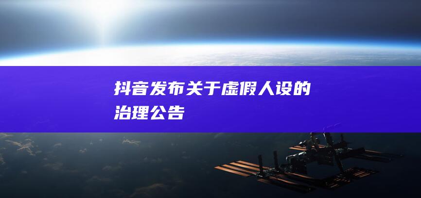 抖音发布《关于虚假人设的治理公告》